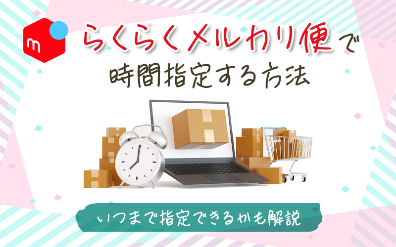 らくらくメルカリ便で時間指定する方法｜いつまで指定できるかも解説